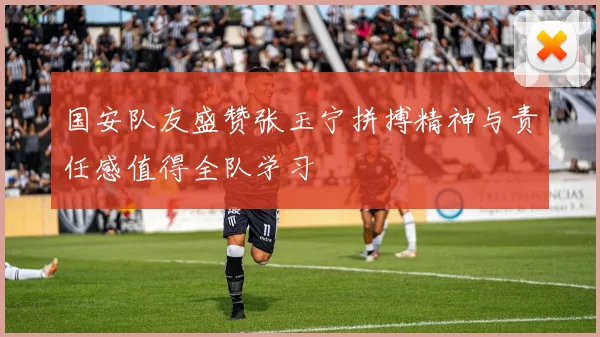 国安队友盛赞张玉宁拼搏精神与责任感值得全队学习
