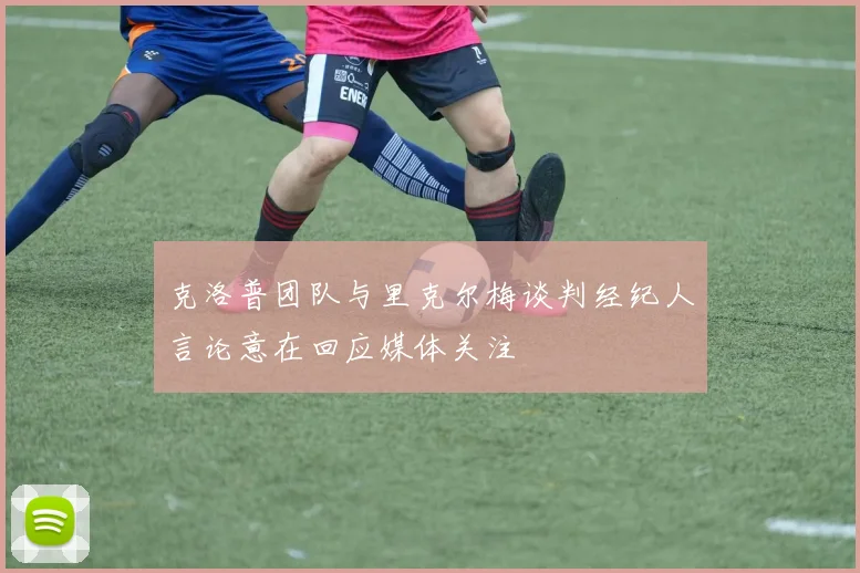 克洛普团队与里克尔梅谈判经纪人言论意在回应媒体关注