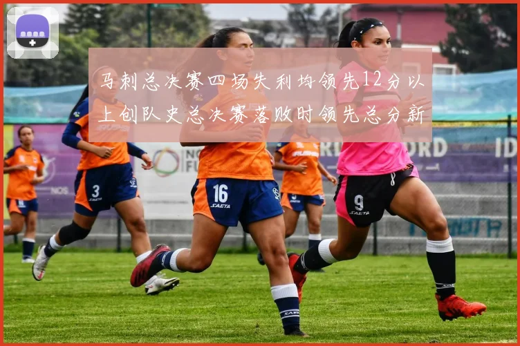 马刺总决赛四场失利均领先12分以上创队史总决赛落败时领先总分新纪录
