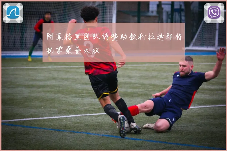 阿莱格里团队调整助教科拉迪即将执掌桑普大权