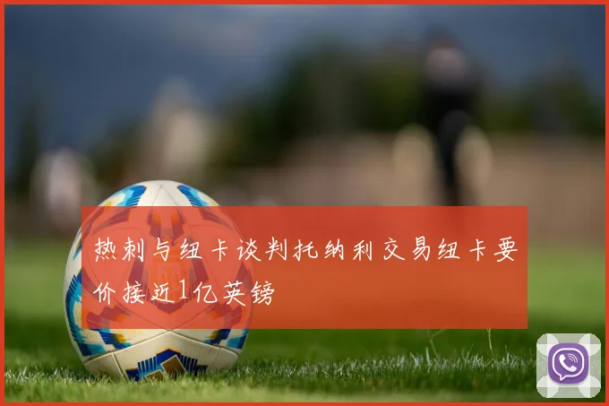 热刺与纽卡谈判托纳利交易纽卡要价接近1亿英镑