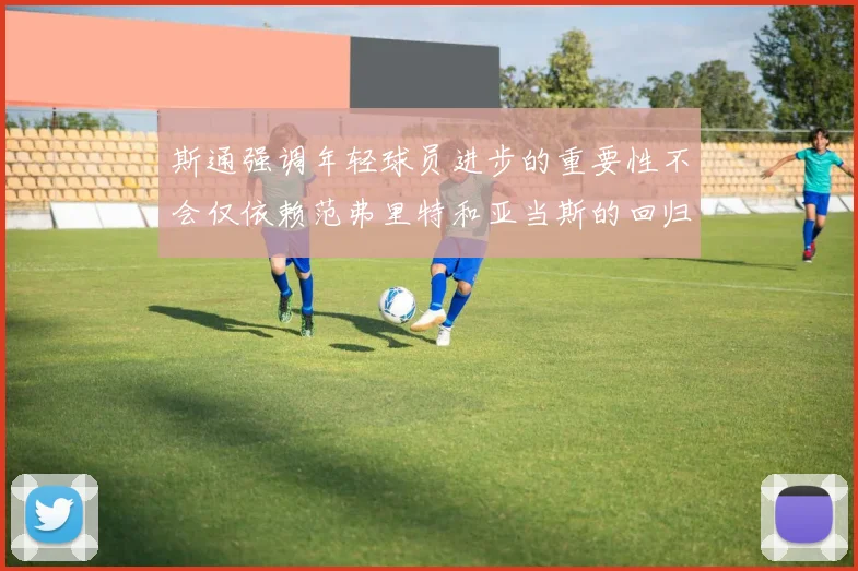 斯通强调年轻球员进步的重要性不会仅依赖范弗里特和亚当斯的回归