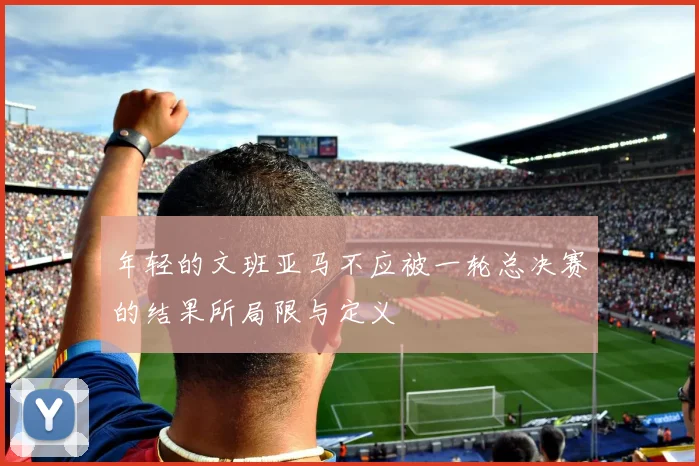 年轻的文班亚马不应被一轮总决赛的结果所局限与定义