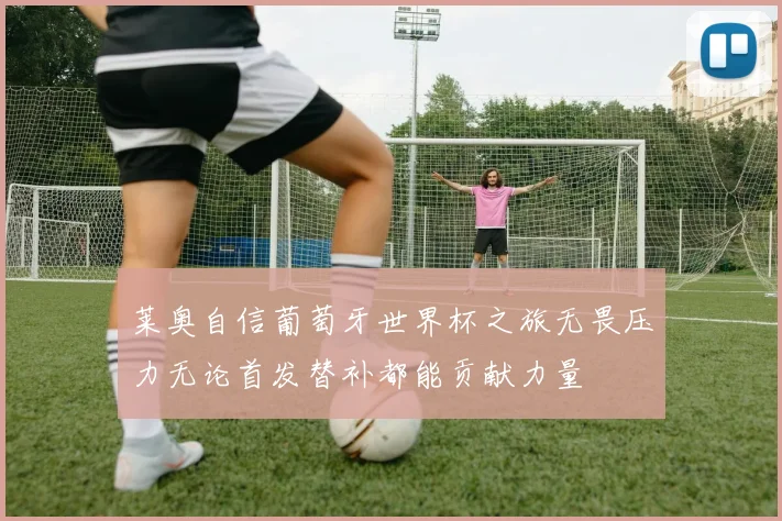 莱奥自信葡萄牙世界杯之旅无畏压力无论首发替补都能贡献力量