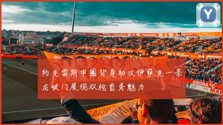 约克雷斯中圈背身助攻伊萨克一条龙破门展现双枪首秀魅力