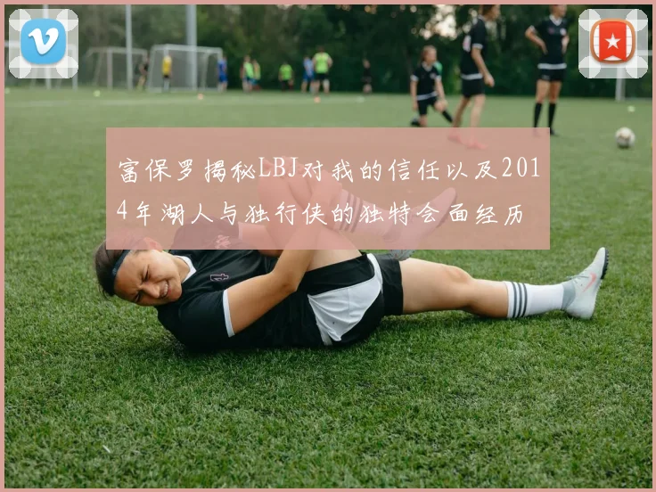 富保罗揭秘LBJ对我的信任以及2014年湖人与独行侠的独特会面经历