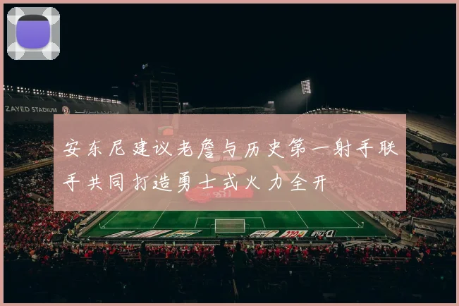 安东尼建议老詹与历史第一射手联手共同打造勇士式火力全开
