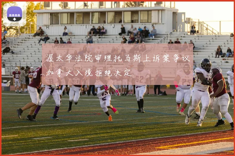 渥太华法院审理托马斯上诉案争议加拿大入境拒绝决定