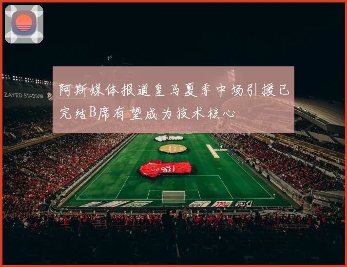 阿斯媒体报道皇马夏季中场引援已完结B席有望成为技术核心