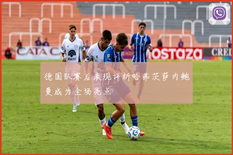 德国队赛后表现评析哈弗茨萨内鲍曼成为全场亮点