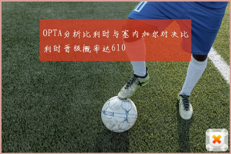 OPTA分析比利时与塞内加尔对决比利时晋级概率达610