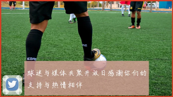 球迷与媒体共聚开放日感谢你们的支持与热情相伴