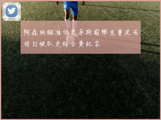 阿森纳瞄准伯恩茅斯前锋克鲁皮或将打破队史转会费纪录