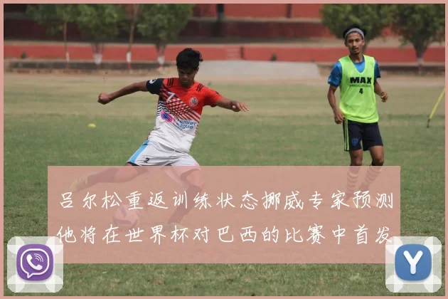 吕尔松重返训练状态挪威专家预测他将在世界杯对巴西的比赛中首发出战