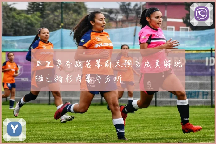 库里争夺战落幕前天预言成真解说晒出精彩内幕与分析