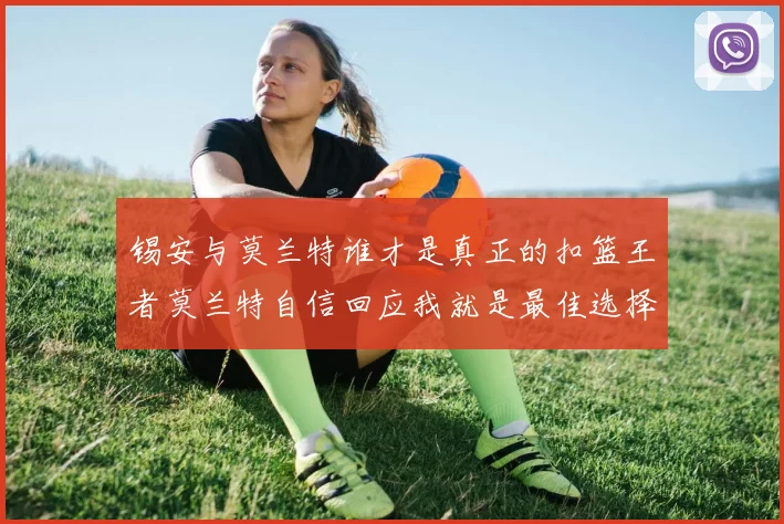 锡安与莫兰特谁才是真正的扣篮王者莫兰特自信回应我就是最佳选择