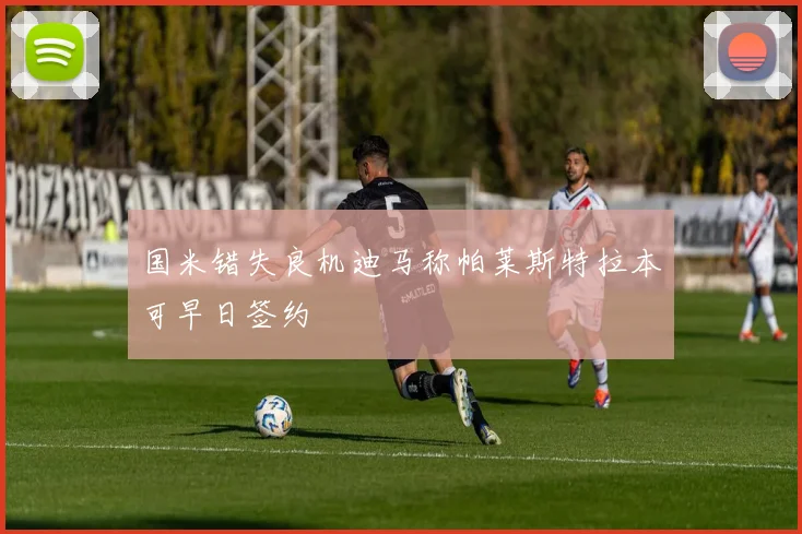 国米错失良机迪马称帕莱斯特拉本可早日签约