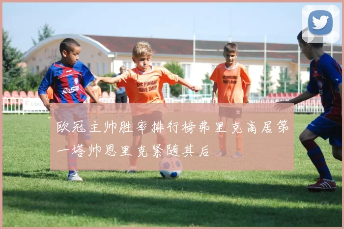 欧冠主帅胜率排行榜弗里克高居第一塔帅恩里克紧随其后