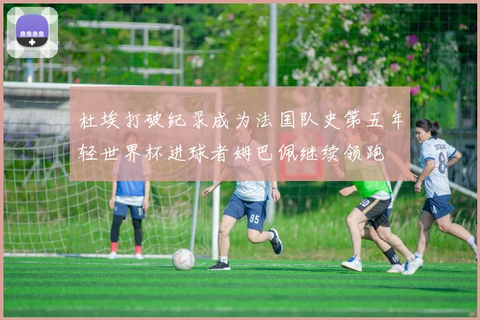 杜埃打破纪录成为法国队史第五年轻世界杯进球者姆巴佩继续领跑